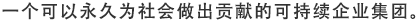 一个可以永久为社会做出贡献的可持续企业集团。