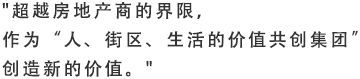 "超越房地产商的界限，作为"人、街区、生活的价值共创集团" 创造新的价值。"