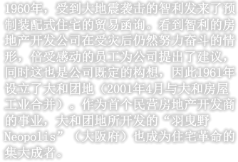 1960年，受到大地震袭击的智利发来了预制装配式住宅的贸易函询。看到智利的房地产开发公司在受灾后仍然努力奋斗的情形，倍受感动的员工为公司提出了建议，同时这也是公司既定的构想，因此1961年设立了大和团地（2001年4月与大和房屋工业合并）。作为首个民营房地产开发商的事业，大和团地所开发的“羽曳野Neopolis”（大阪府）也成为住宅革命的集大成者。