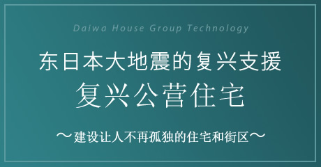 Daiwa House Group Technology 东日本大地震的复兴支援 复兴公营住宅 ～建设让人不再孤独的住宅和街区～