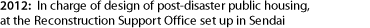 2012: In charge of design of post-disaster public housing, at the Reconstruction Support Office set up in Sendai