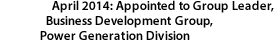 April 2014: Appointed to Group Leader, Business Development Group, Power Generation Division