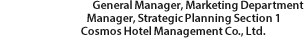 General Manager, Marketing Department Manager, Strategic Planning Section 1 Cosmos Hotel Management Co., Ltd.