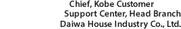 Chief, Kobe Customer Support Center, Head Branch Daiwa House Industry Co., Ltd.