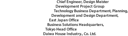 Chief Engineer, Design Meister Development Project Group Technology Business Department, Planning, Development and Design Department, East Japan Office Business Solutions Headquarters, Tokyo Head Office Daiwa House Industry Co., Ltd.