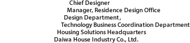 Chief Designer, Manager, Residence Design Office, Design Department, Technology Business Coordination Department, Housing Solutions Headquarters, Daiwa House Industry Co., Ltd.