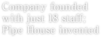 Company founded with just 18 staff; Pipe House invented