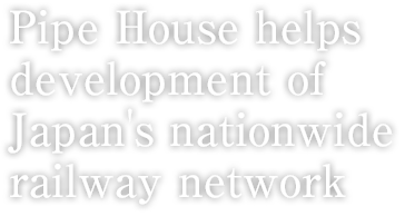 Pipe House helps development of Japan's nationwide railway network