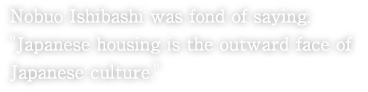 Nobuo Ishibashi was fond of saying: "Japanese housing is the outward face of Japanese culture."