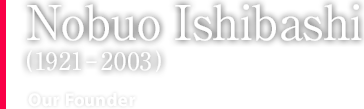 Nobuo Ishibashi (1921–2003) Our Founder