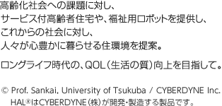 高齢化社会への課題に対し、サービス付高齢者住宅や、福祉用ロボットを提供し、これからの社会に対し、人々が心豊かに暮らせる住環境を提案。ロングライフ時代の、QOL(生活の質)向上を目指して。