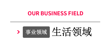 OUR BUSINESS FIELD 事业领域 Life