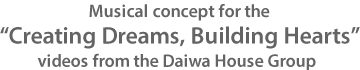 Musical concept for the “Creating Dreams, Building Hearts” videos from the Daiwa House Group
