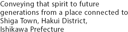 Conveying that spirit to future generations from a place connected to Shiga Town, Hakui District, Ishikawa Prefecture