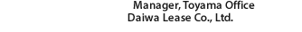 Manager, Toyama Office Daiwa Lease Co., Ltd.