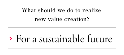 What should we do to realize new value creation? For a sustainable future