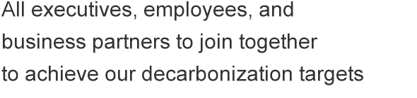 All executives, employees, and business partners to join together to achieve our decarbonization targets