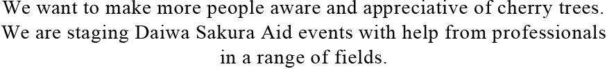 We want to make more people aware and appreciative of cherry trees. We are staging Daiwa Sakura Aid events with help from professionals in a range of fields.