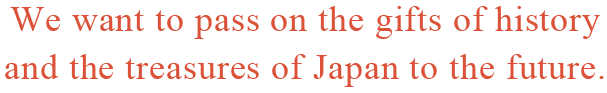 We want to pass on the gifts of history and the treasures of Japan to the future.