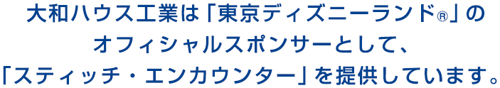大和ハウス工業は「東京ディズニーランド®」のオフィシャルスポンサーとして、「スティッチ・エンカウンター」を提供しています。
