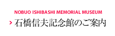 NOBUO ISHIBASHI MEMORIAL MUSEUM 石橋信夫記念館のご案内